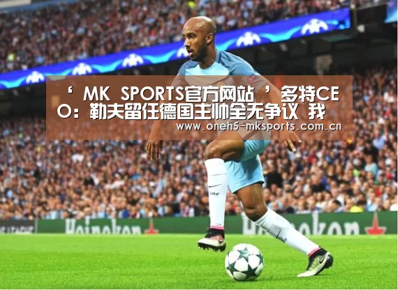 ‘ MK SPORTS官方网站 ’多特CEO:勒夫留任德国主帅全无争议 我毫不惊讶(图4) MK体育