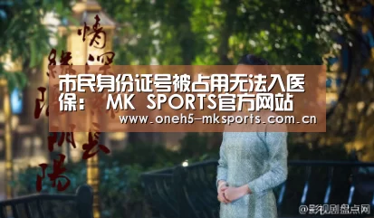 市民身份证号被占用无法入医保: MK SPORTS官方网站 (图3) MK体育